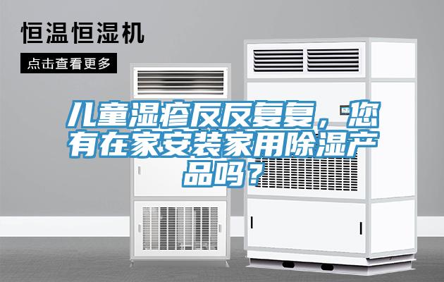 兒童濕疹反反復(fù)復(fù)，您有在家安裝家用除濕產(chǎn)品嗎？