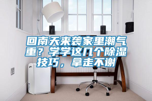 回南天來襲家里潮氣重？學(xué)學(xué)這幾個(gè)除濕技巧，拿走不謝