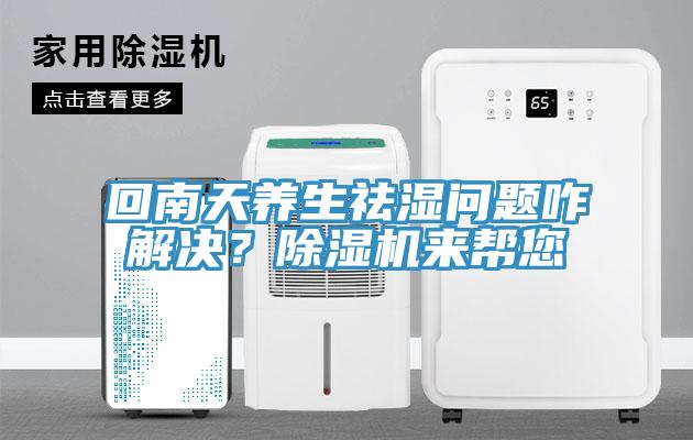 回南天養(yǎng)生祛濕問題咋解決？除濕機來幫您