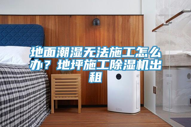 地面潮濕無法施工怎么辦？地坪施工除濕機出租