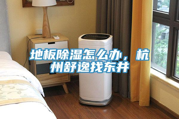 地板除濕怎么辦，杭州舒逸找東井