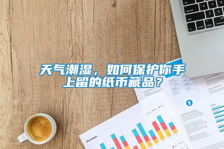天氣潮濕，如何保護你手上留的紙幣藏品？