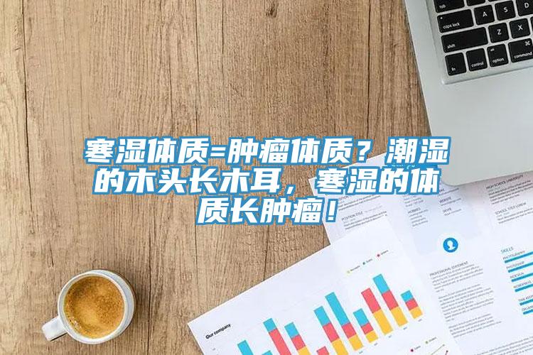 寒濕體質(zhì)=腫瘤體質(zhì)？潮濕的木頭長(zhǎng)木耳，寒濕的體質(zhì)長(zhǎng)腫瘤！