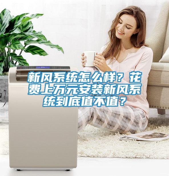 新風(fēng)系統(tǒng)怎么樣？花費(fèi)上萬(wàn)元安裝新風(fēng)系統(tǒng)到底值不值？