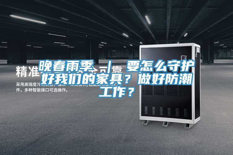 晚春雨季 ｜ 要怎么守護好我們的家具？做好防潮工作？