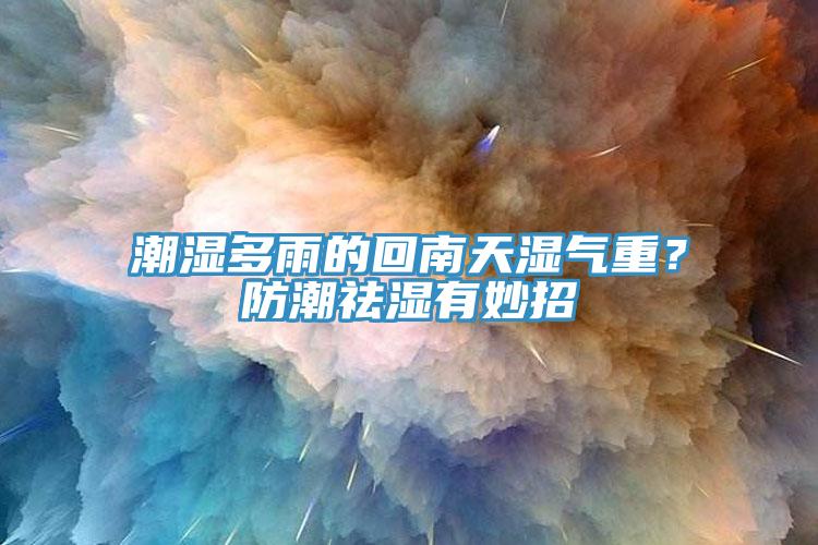 潮濕多雨的回南天濕氣重？防潮祛濕有妙招
