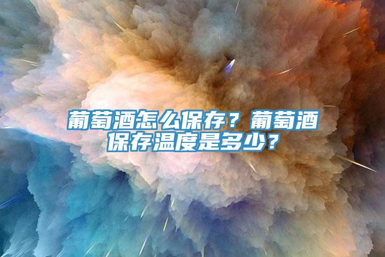 葡萄酒怎么保存？葡萄酒保存溫度是多少？