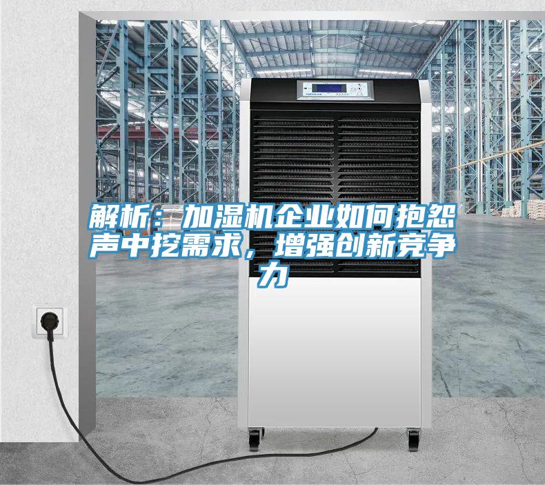 解析：加濕機企業(yè)如何抱怨聲中挖需求，增強創(chuàng)新競爭力