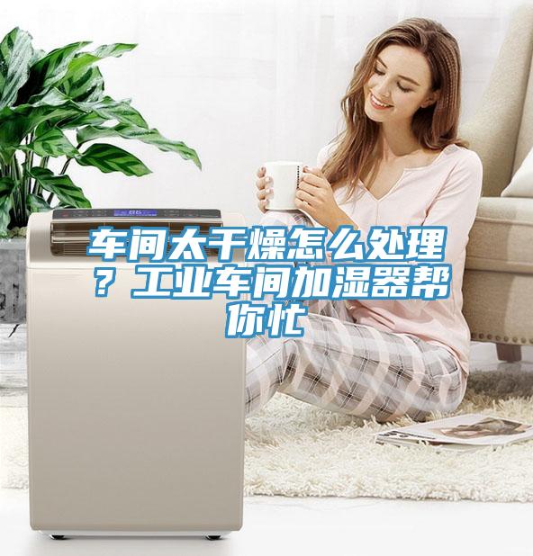 車間太干燥怎么處理？工業(yè)車間加濕器幫你忙