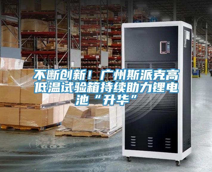 不斷創(chuàng)新！廣州斯派克高低溫試驗箱持續(xù)助力鋰電池“升華”
