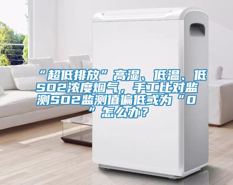 “超低排放”高濕、低溫、低SO2濃度煙氣，手工比對(duì)監(jiān)測(cè)SO2監(jiān)測(cè)值偏低或?yàn)椤?”怎么辦？