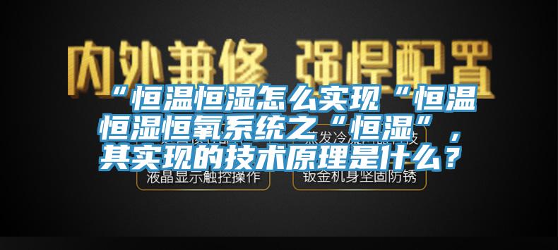 “恒溫恒濕怎么實(shí)現(xiàn)“恒溫恒濕恒氧系統(tǒng)之“恒濕”，其實(shí)現(xiàn)的技術(shù)原理是什么？