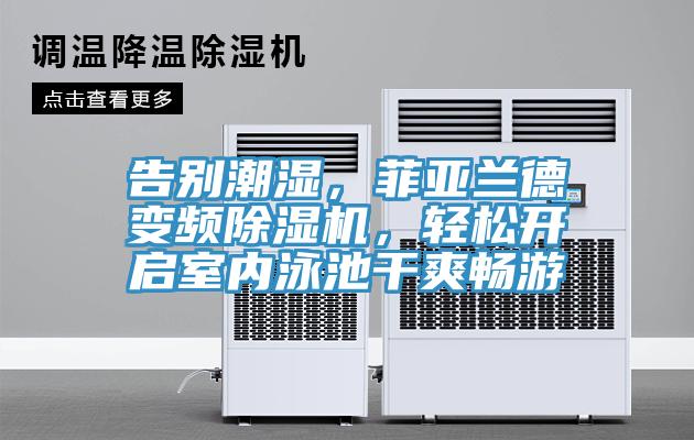 告別潮濕，菲亞蘭德變頻除濕機，輕松開啟室內泳池干爽暢游