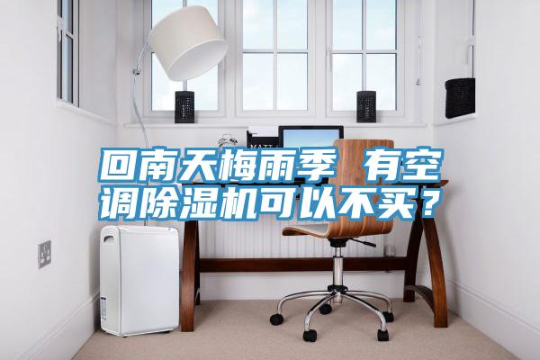 回南天梅雨季 有空調除濕機可以不買？