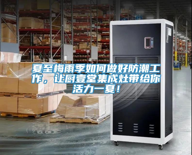 夏至梅雨季如何做好防潮工作，讓廚壹堂集成灶帶給你活力一夏！