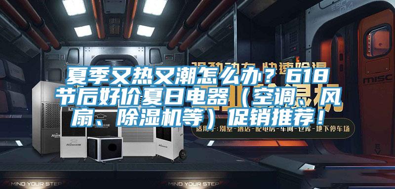 夏季又熱又潮怎么辦？618節(jié)后好價(jià)夏日電器（空調(diào)、風(fēng)扇、除濕機(jī)等）促銷推薦！