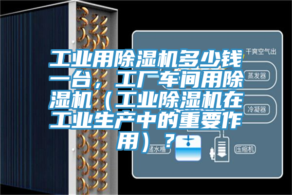 工業用除濕機多少錢一臺，工廠車間用除濕機（工業除濕機在工業生產中的重要作用）？