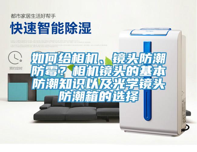 如何給相機、鏡頭防潮防霉？相機鏡頭的基本防潮知識以及光學鏡頭防潮箱的選擇