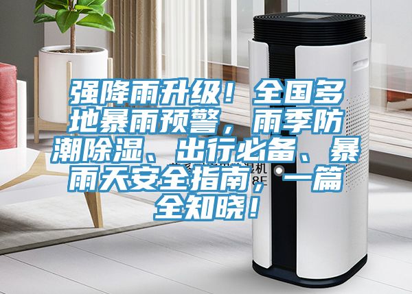 強降雨升級！全國多地暴雨預警，雨季防潮除濕、出行必備、暴雨天安全指南，一篇全知曉！