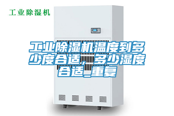 工業除濕機溫度到多少度合適，多少濕度合適_重復