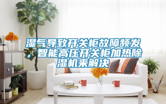 濕氣導(dǎo)致開關(guān)柜故障頻發(fā)，智能高壓開關(guān)柜加熱除濕機來解決