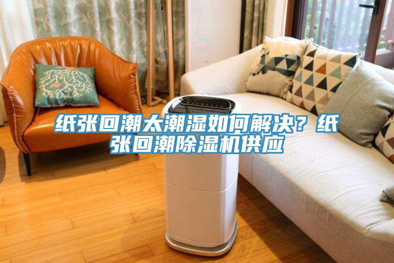紙張回潮太潮濕如何解決？紙張回潮除濕機(jī)供應(yīng)