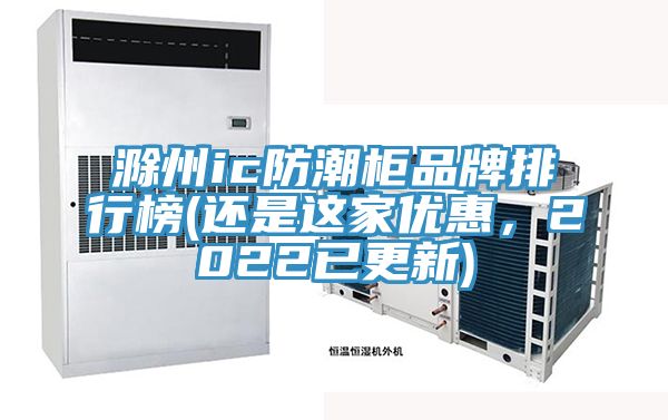 滁州ic防潮柜品牌排行榜(還是這家優惠，2022已更新)