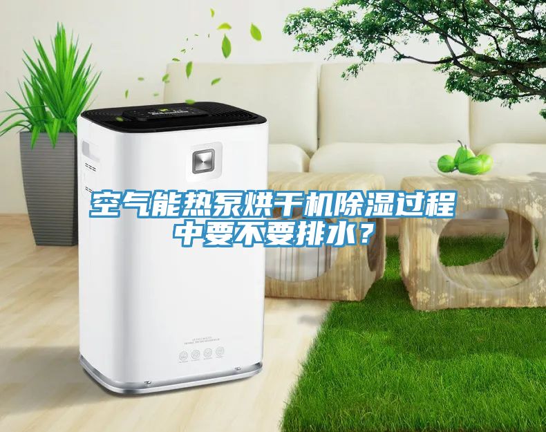 空氣能熱泵烘干機除濕過程中要不要排水？