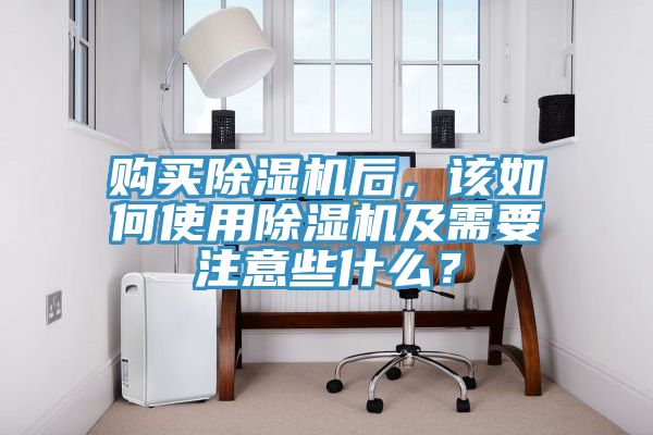 購買除濕機后，該如何使用除濕機及需要注意些什么？