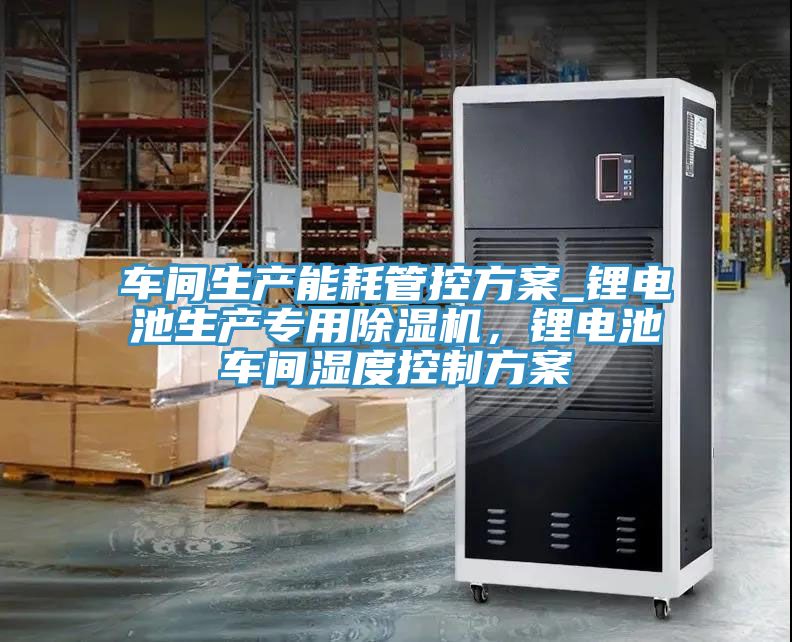 車間生產能耗管控方案_鋰電池生產專用除濕機，鋰電池車間濕度控制方案