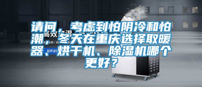 請問，考慮到怕陰冷和怕潮，冬天在重慶選擇取暖器、烘干機、除濕機哪個更好？