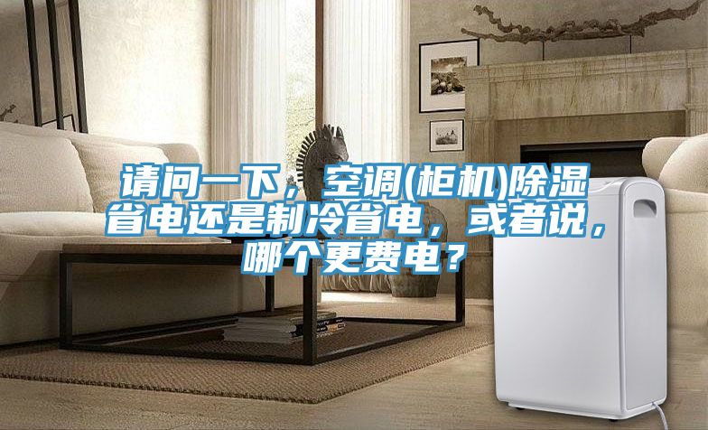 請問一下，空調(柜機)除濕省電還是制冷省電，或者說，哪個更費電？