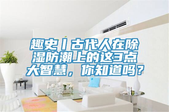 趣史丨古代人在除濕防潮上的這3點(diǎn)大智慧，你知道嗎？