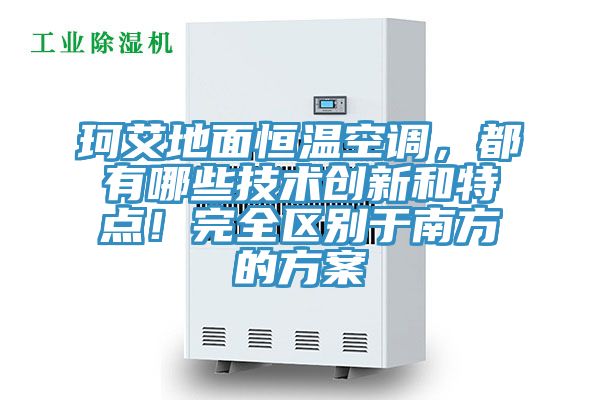 珂艾地面恒溫空調，都有哪些技術創新和特點！完全區別于南方的方案