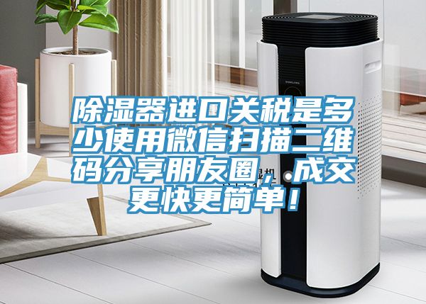 除濕器進口關稅是多少使用微信掃描二維碼分享朋友圈，成交更快更簡單！