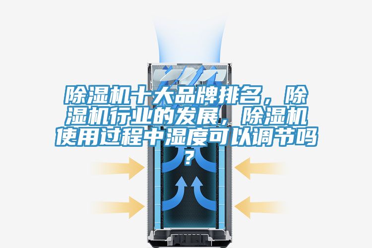 除濕機(jī)十大品牌排名，除濕機(jī)行業(yè)的發(fā)展，除濕機(jī)使用過程中濕度可以調(diào)節(jié)嗎？