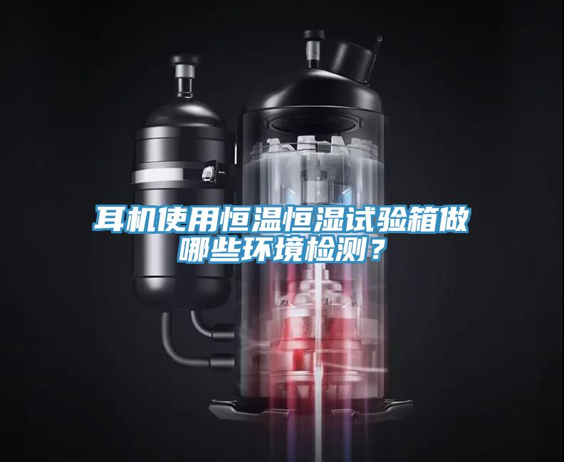 耳機使用恒溫恒濕試驗箱做哪些環境檢測？