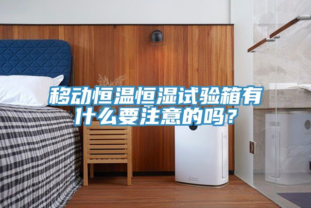 移動恒溫恒濕試驗箱有什么要注意的嗎？
