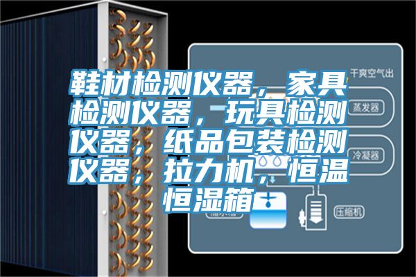 鞋材檢測儀器，家具檢測儀器，玩具檢測儀器，紙品包裝檢測儀器，拉力機，恒溫恒濕箱