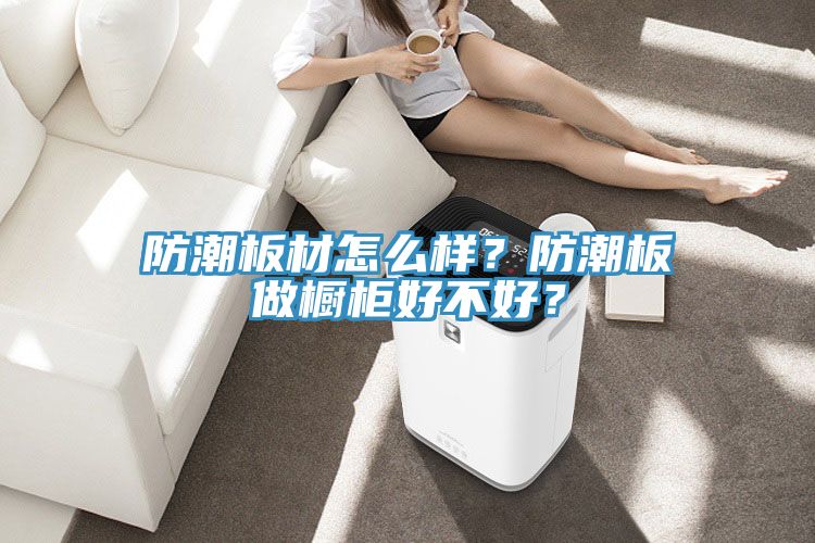 防潮板材怎么樣？防潮板做櫥柜好不好？