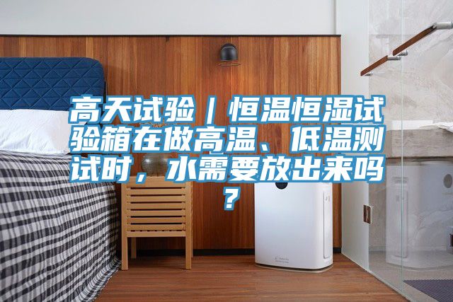 高天試驗(yàn)｜恒溫恒濕試驗(yàn)箱在做高溫、低溫測試時，水需要放出來嗎？