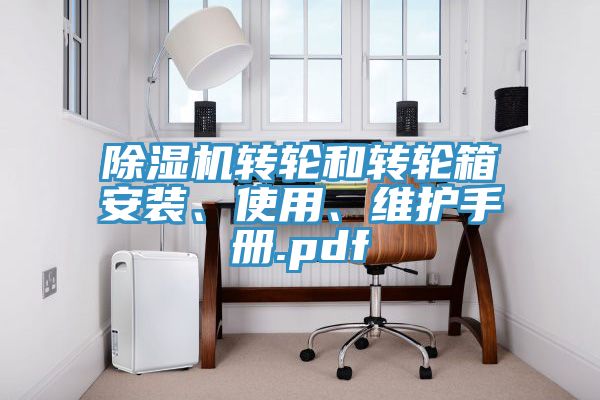 除濕機(jī)轉(zhuǎn)輪和轉(zhuǎn)輪箱安裝、使用、維護(hù)手冊.pdf