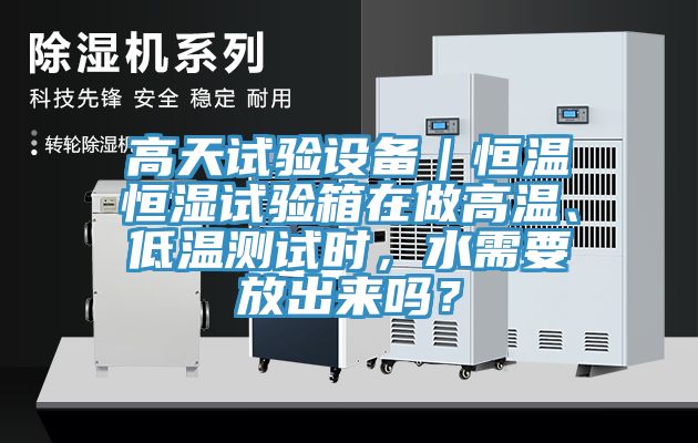 高天試驗(yàn)設(shè)備｜恒溫恒濕試驗(yàn)箱在做高溫、低溫測試時(shí)，水需要放出來嗎？