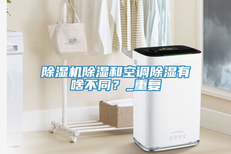 除濕機除濕和空調除濕有啥不同？_重復